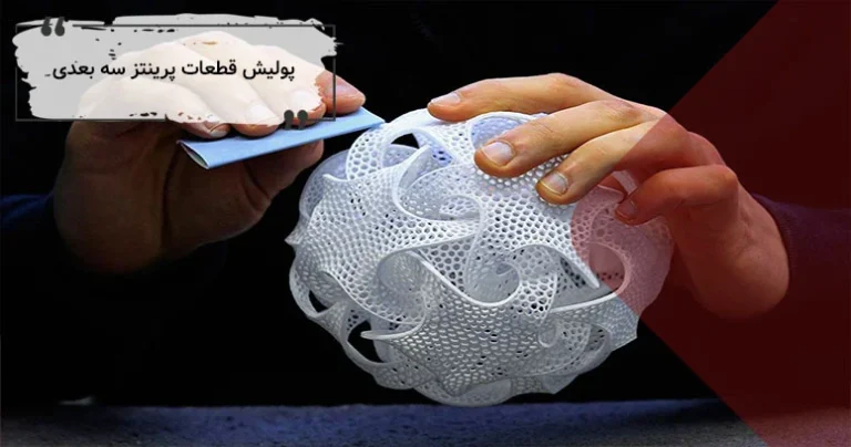 پولیش و پرداخت قطعات پرینت سه بعدی : مراحل تکنیک ها و نکات مهم